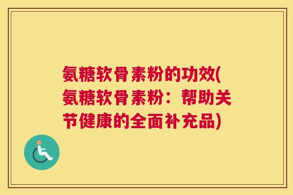 氨糖软骨素粉的功效(氨糖软骨素粉：帮助关节健康的全面补充品)