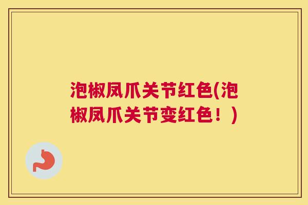 泡椒凤爪关节红色(泡椒凤爪关节变红色！)