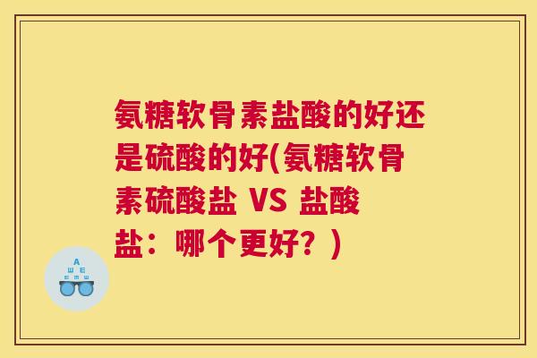 氨糖软骨素盐酸的好还是硫酸的好(氨糖软骨素硫酸盐 VS 盐酸盐：哪个更好？)