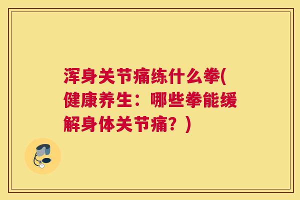 浑身关节痛练什么拳(健康养生：哪些拳能缓解身体关节痛？)