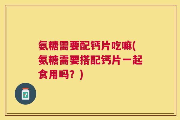 氨糖需要配钙片吃嘛(氨糖需要搭配钙片一起食用吗？)