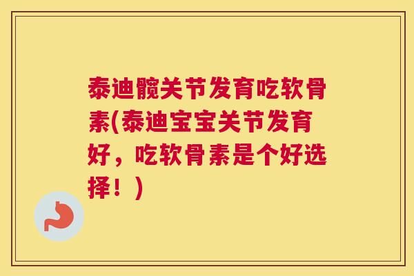 泰迪髋关节发育吃软骨素(泰迪宝宝关节发育好，吃软骨素是个好选择！)