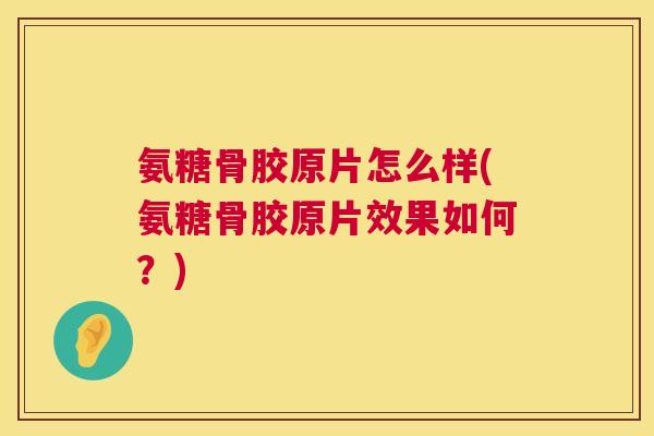 氨糖骨胶原片怎么样(氨糖骨胶原片效果如何？)