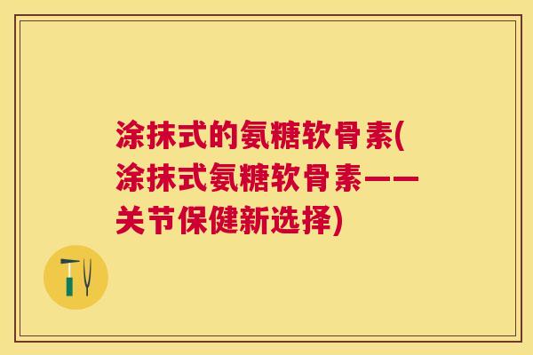 涂抹式的氨糖软骨素(涂抹式氨糖软骨素——关节保健新选择)