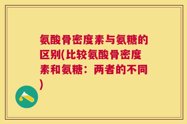 氨酸骨密度素与氨糖的区别(比较氨酸骨密度素和氨糖：两者的不同)