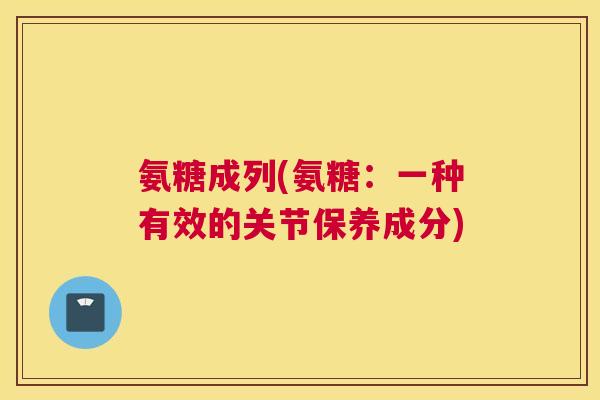 氨糖成列(氨糖：一种有效的关节保养成分)