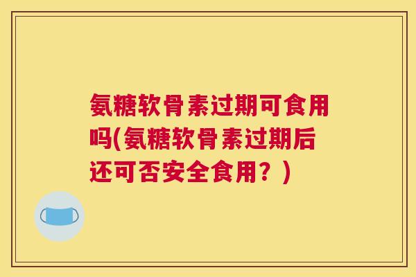 氨糖软骨素过期可食用吗(氨糖软骨素过期后还可否安全食用？)