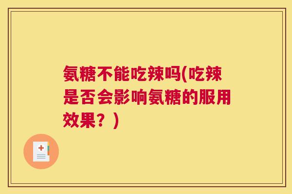 氨糖不能吃辣吗(吃辣是否会影响氨糖的服用效果？)