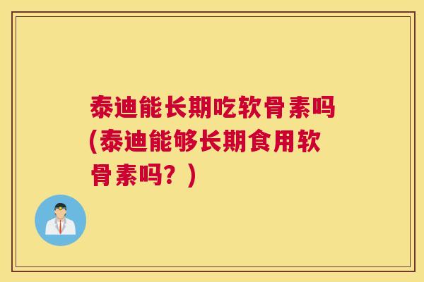 泰迪能长期吃软骨素吗(泰迪能够长期食用软骨素吗？)