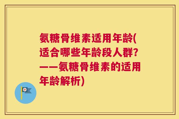 氨糖骨维素适用年龄(适合哪些年龄段人群？——氨糖骨维素的适用年龄解析)