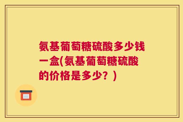 氨基葡萄糖硫酸多少钱一盒(氨基葡萄糖硫酸的价格是多少？)