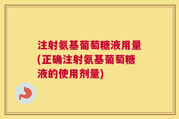 注射氨基葡萄糖液用量(正确注射氨基葡萄糖液的使用剂量)