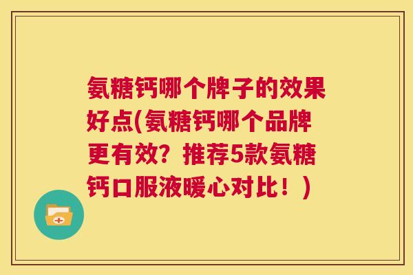 氨糖钙哪个牌子的效果好点(氨糖钙哪个品牌更有效？推荐5款氨糖钙口服液暖心对比！)