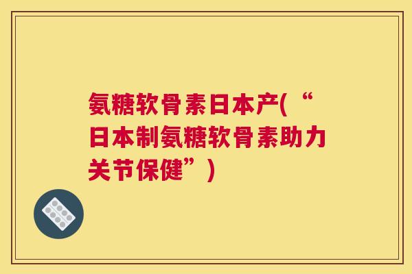 氨糖软骨素日本产(“日本制氨糖软骨素助力关节保健”)