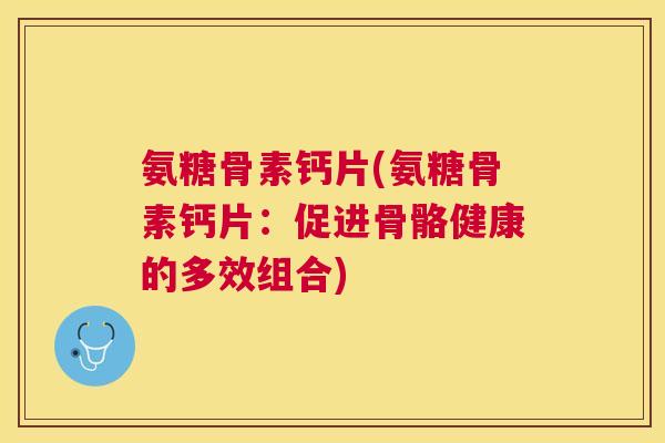 氨糖骨素钙片(氨糖骨素钙片：促进骨骼健康的多效组合)
