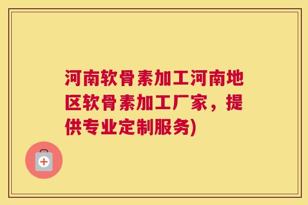 河南软骨素加工河南地区软骨素加工厂家，提供专业定制服务)