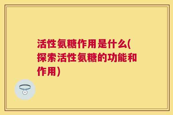 活性氨糖作用是什么(探索活性氨糖的功能和作用)