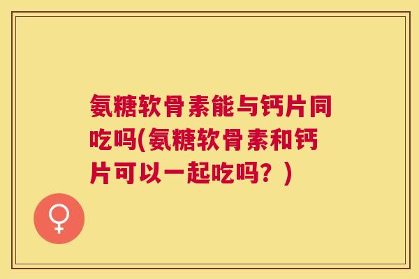 氨糖软骨素能与钙片同吃吗(氨糖软骨素和钙片可以一起吃吗？)