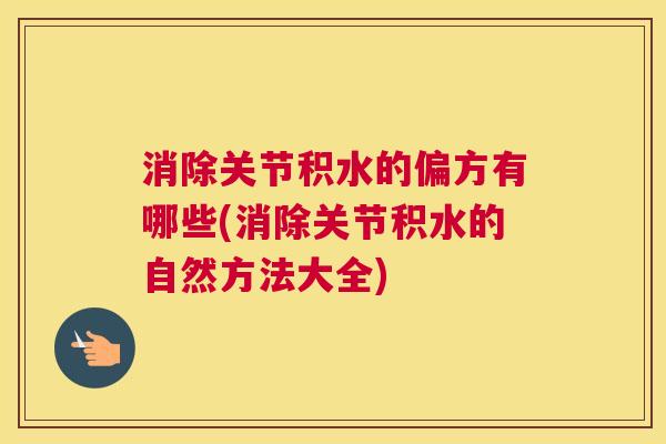 消除关节积水的偏方有哪些(消除关节积水的自然方法大全)
