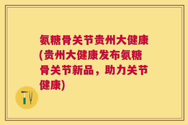 氨糖骨关节贵州大健康(贵州大健康发布氨糖骨关节新品，助力关节健康)