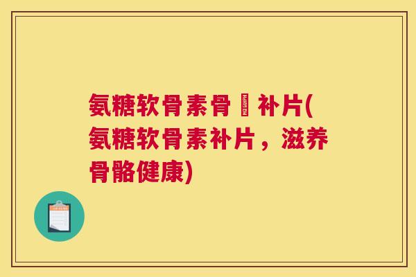 氨糖软骨素骨砕补片(氨糖软骨素补片,滋养骨骼健康) 氨糖软骨素骨砕补片(氨糖软骨素补片,滋养骨骼健康)