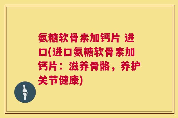 氨糖软骨素加钙片 进口(进口氨糖软骨素加钙片：滋养骨骼，养护关节健康)