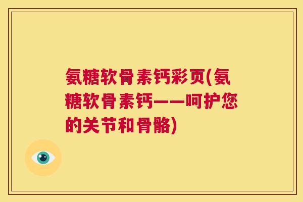氨糖软骨素钙彩页(氨糖软骨素钙——呵护您的关节和骨骼) 氨糖软骨素钙彩页(氨糖软骨素钙——呵护您的关节和骨骼)