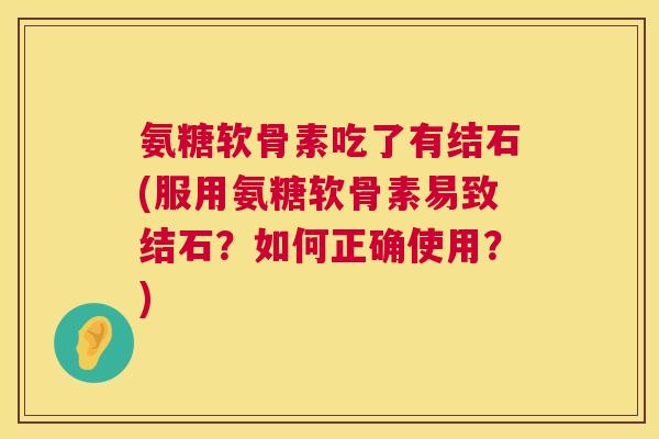 氨糖软骨素吃了有结石(服用氨糖软骨素易致结石？如何正确使用？)