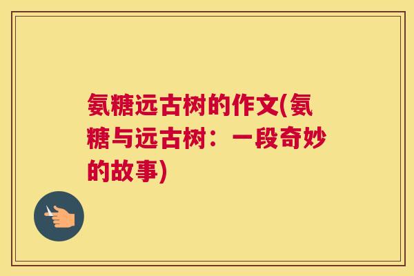氨糖远古树的作文(氨糖与远古树：一段奇妙的故事)