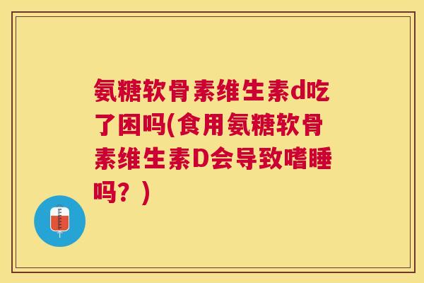 氨糖软骨素维生素d吃了困吗(食用氨糖软骨素维生素D会导致嗜睡吗？)