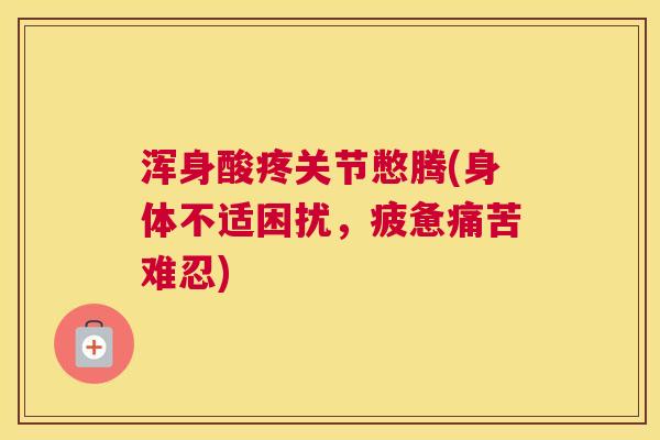 浑身酸疼关节憋腾(身体不适困扰，疲惫痛苦难忍)