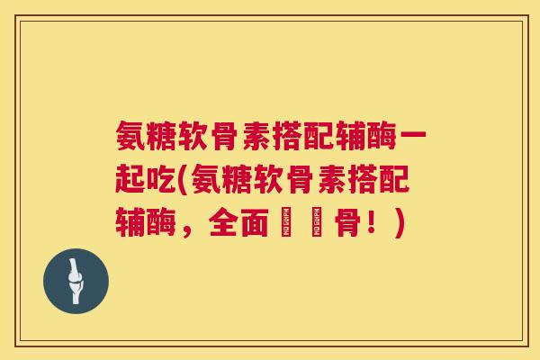 氨糖软骨素搭配辅酶一起吃(氨糖软骨素搭配辅酶，全面護軟骨！)