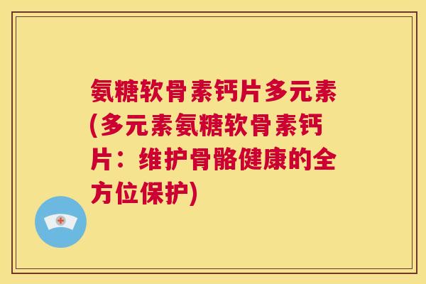 氨糖软骨素钙片多元素(多元素氨糖软骨素钙片：维护骨骼健康的全方位保护)