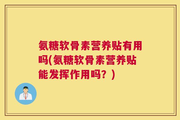 氨糖软骨素营养贴有用吗(氨糖软骨素营养贴能发挥作用吗？)
