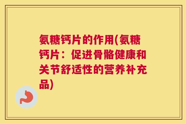 氨糖钙片的作用(氨糖钙片：促进骨骼健康和关节舒适性的营养补充品)