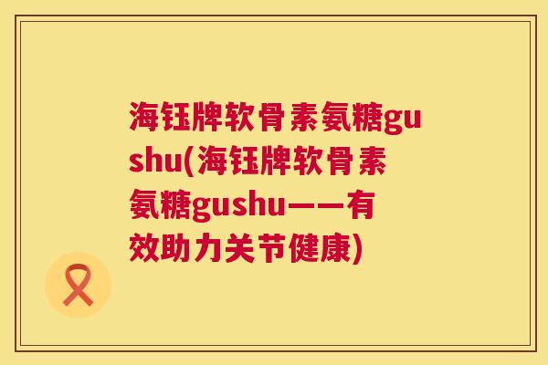 海钰牌软骨素氨糖gushu(海钰牌软骨素氨糖gushu——有效助力关节健康)