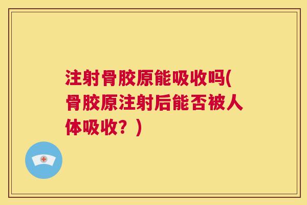 注射骨胶原能吸收吗(骨胶原注射后能否被人体吸收？)
