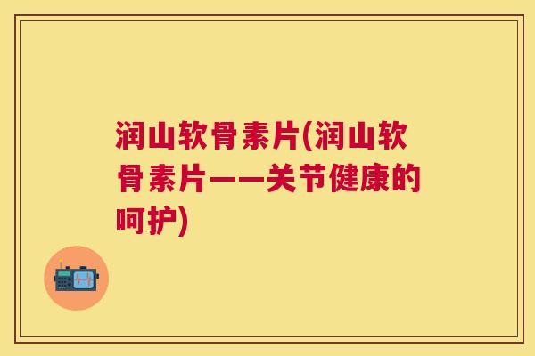 润山软骨素片(润山软骨素片——关节健康的呵护)