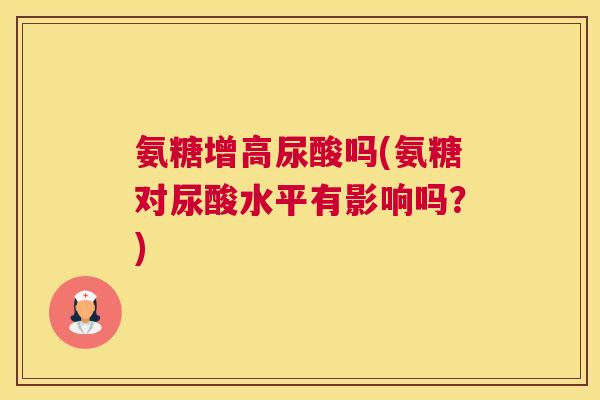 氨糖增高尿酸吗(氨糖对尿酸水平有影响吗？)