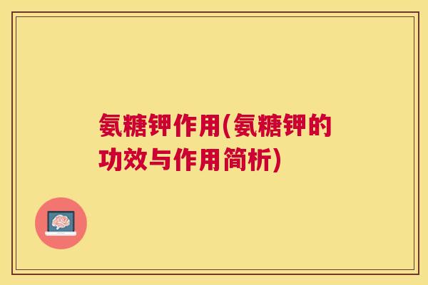 氨糖钾作用(氨糖钾的功效与作用简析)