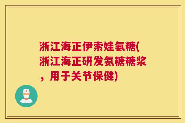 浙江海正伊索娃氨糖(浙江海正研发氨糖糖浆，用于关节保健)