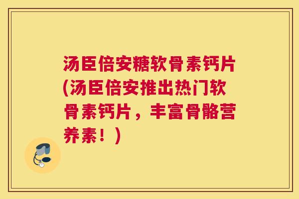汤臣倍安糖软骨素钙片(汤臣倍安推出热门软骨素钙片，丰富骨骼营养素！)