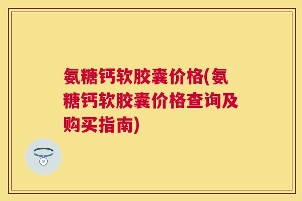 氨糖钙软胶囊价格(氨糖钙软胶囊价格查询及购买指南)