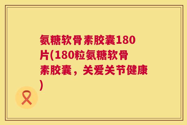 氨糖软骨素胶囊180片(180粒氨糖软骨素胶囊，关爱关节健康)