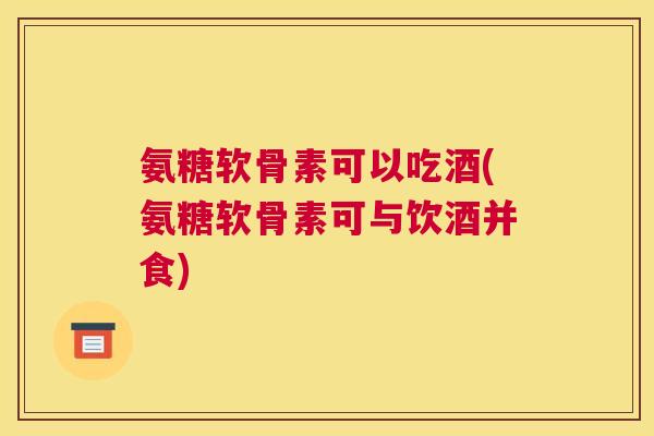 氨糖软骨素可以吃酒(氨糖软骨素可与饮酒并食)