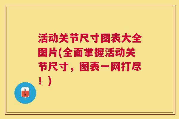 活动关节尺寸图表大全图片(全面掌握活动关节尺寸，图表一网打尽！)