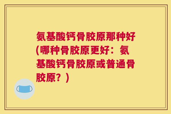 氨基酸钙骨胶原那种好(哪种骨胶原更好：氨基酸钙骨胶原或普通骨胶原？)