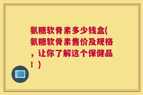 氨糖软骨素多少钱盒(氨糖软骨素售价及规格，让你了解这个保健品！)