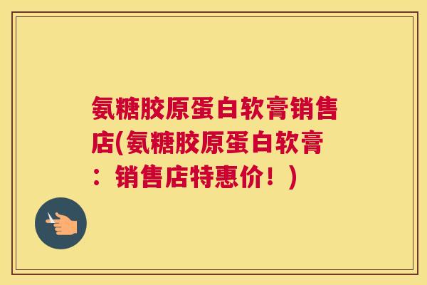 氨糖胶原蛋白软膏销售店(氨糖胶原蛋白软膏：销售店特惠价！)
