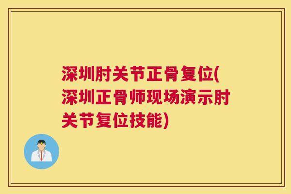 深圳肘关节正骨复位(深圳正骨师现场演示肘关节复位技能)